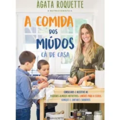 A Comida dos Miúdos Cá de Casa de Ágata Roquette - Conselhos e Receitas de Pequenos Almoços Nutritivos, Lanches para a Escola, Almoços e Jantares Saudáveis