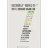A História do Mundo em Sete Coisas Baratas de Raj Patel e Jason W. Moore - Um Guia Sobre o Capitalismo, a Natureza e o Futuro do Planeta