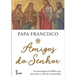 Amigos do Senhor de Papa Francisco - As Personagens da Bíblia que Marcaram a Vida da Humanidade