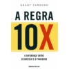 A Regra 10X - Descubra o que Faz A Diferença Entre o Sucesso e o Fracasso de Grant Cardone