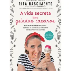 A Vida Secreta dos Gelados Caseiros de Rita Nascimento - Mais de 40 Receitas para Todos os Níveis de Gula e Dicas para Criar os seus Próprios Sabores
