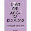 Como Ser Amiga da Escuridão de Kathleen Glasgow
