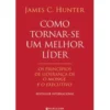 Como Tornar-se um Melhor Líder de James C. Hunter - Os Princípios de Liderança De O Monge e o Executivo