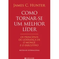 Como Tornar-se um Melhor Líder de James C. Hunter - Os Princípios de Liderança De O Monge e o Executivo