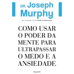 Como Usar O Poder Da Mente Para Ultrapassar O Medo E A Ansiedade de Dr. Joseph Murphy