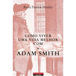 Como Viver Uma Vida Melhor Com Adam Smith de Ryan Patrick Hanley