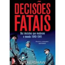 Decisões Fatais - Dez Decisões que Mudaram o Mundo 1940-1941 de Ian Kershaw