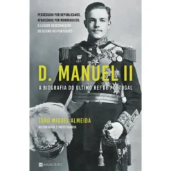 D. Manuel II - A Biografia do Último Rei de Portugal de João Miguel Almeida