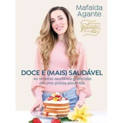 Doce e (Mais) Saudável de Mafalda Agante - As Receitas Saudáveis Preferidas de uma Gulosa Assumida