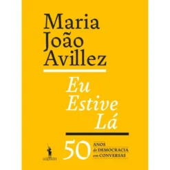 Eu Estive Lá de Maria João Avillez - 50 Anos de Democracia em Conversas