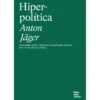 Hiperpolítica - Uma Análise Sobre O Fenónemo Da Politização Extrema Sem Consequências Políticas de Anton Jäger