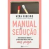 Manual de Sedução de Vera Ribeiro - Jogos Sensuais, Técnicas e Tudo o que Precisa para Ter Mais Prazer
