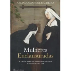 Mulheres Enclausuradas de Arlindo Manuel Caldeira - As Ordens Religiosas Femininas em Portugal nos Séculos XVI a XVIII