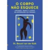 O Corpo Não Esquece de Bessel van der Kolk - Cérebro, Mente e Corpo na Superação do Trauma
