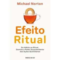 O Efeito Ritual de Michael Norton - Do Hábito ao Ritual, Domine o Poder Surpreendente das Ações Quotidianas