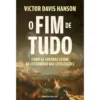 O Fim de Tudo de Victor Davis Hanson - Como as Guerras Levam ao Extermínio das Civilizações