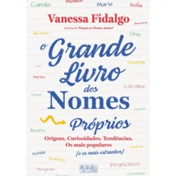 O Grande Livro dos Nomes Próprios de Vanessa Fidalgo - Origens, Curiosidades, Tendências. os Mais Populares (e os Mais Estranhos)