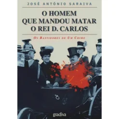 O Homem Que Mandou Matar O Rei de José António Saraiva