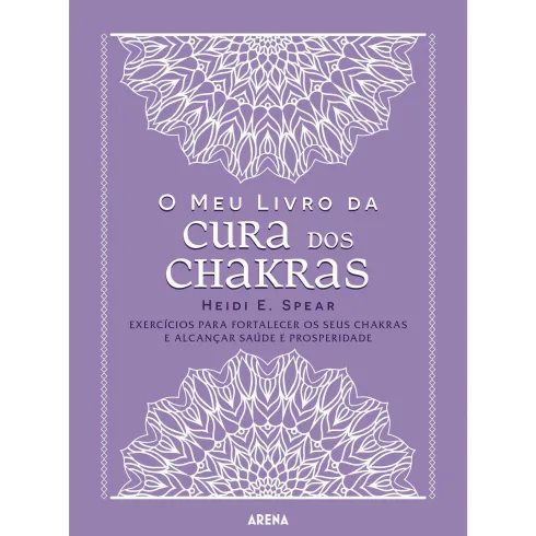 O Meu Livro da Cura dos Chakras de Heidi E. Spear - Exercícios para Fortalecer os seus Chakras e Alcançar Saúde e Prosperidade