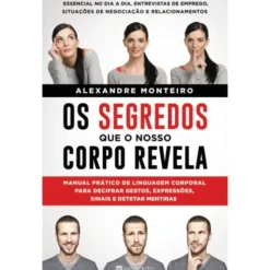 Os Segredos que o Nosso Corpo Revela de Alexandre Monteiro - Manual Prático de Linguagem Corporal para Decifrar Gestos, Expressões, Sinais e Detetar Mentiras