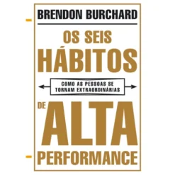 Os Seis Hábitos de Alta Performance de Brendon Burchard - Como as Pessoas Se Tornam Extraordinárias