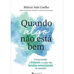 Quando Algo Não Está Bem de Márcia Inês Coelho - Compreender o Trauma e Cuidar das Feridas Emocionais do Passado