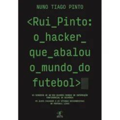 Rui Pinto: o Hacker que Abalou o Mundo do Futebol de Nuno Tiago Pinto