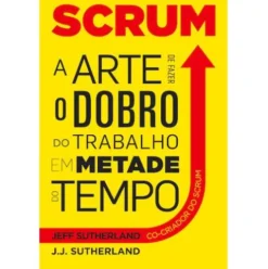 Scrum - A Arte de Fazer o Dobro do Trabalho em Metade do Tempo de Jeff Sutherland