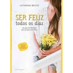 Ser Feliz Todos os Dias de Catarina Beato - Um Guia de Felicidade para Pessoas Imperfeitas