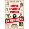 Uma Breve História do Mundo em 50 Mentiras de Natasha Tidd - Mentiras, Fraudes e Enganos que Muitos Pensam Ser Verdade