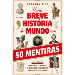 Uma Breve História do Mundo em 50 Mentiras de Natasha Tidd - Mentiras, Fraudes e Enganos que Muitos Pensam Ser Verdade